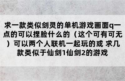 求一款类似剑灵的单机游戏画面q一点的可以捏脸什么的（这个可有可无）可以两个人联机一起玩的或 求几款类似于仙剑1仙剑2的游戏